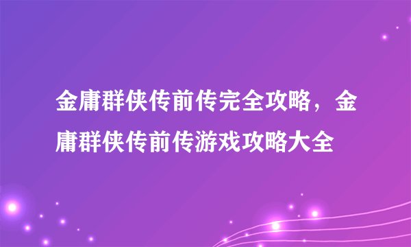 金庸群侠传前传完全攻略，金庸群侠传前传游戏攻略大全