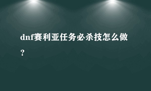 dnf赛利亚任务必杀技怎么做？