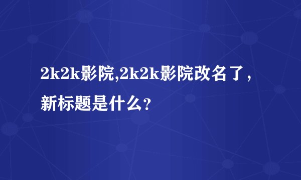 2k2k影院,2k2k影院改名了,新标题是什么?