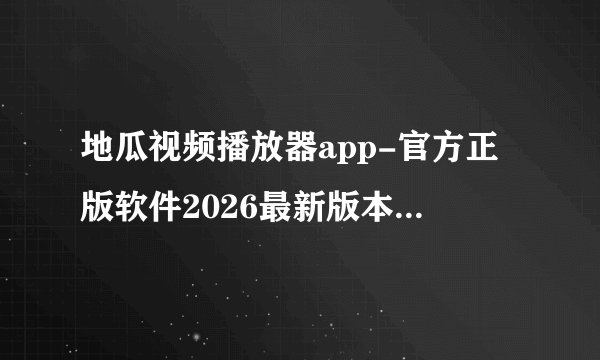 地瓜视频播放器app-官方正版软件2026最新版本免费下载完整资源百度网盘链接获取