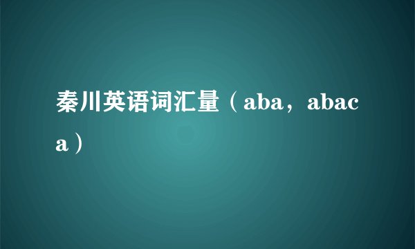 秦川英语词汇量（aba，abaca）