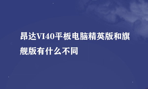 昂达VI40平板电脑精英版和旗舰版有什么不同