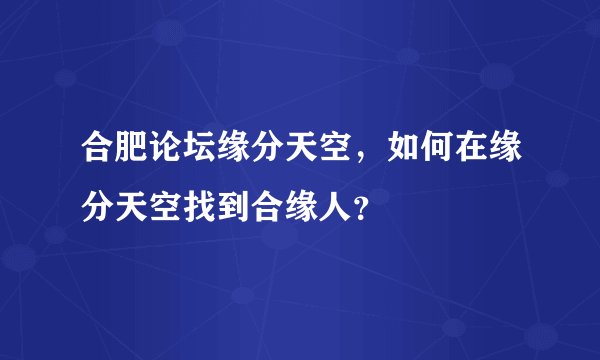 合肥论坛缘分天空，如何在缘分天空找到合缘人？