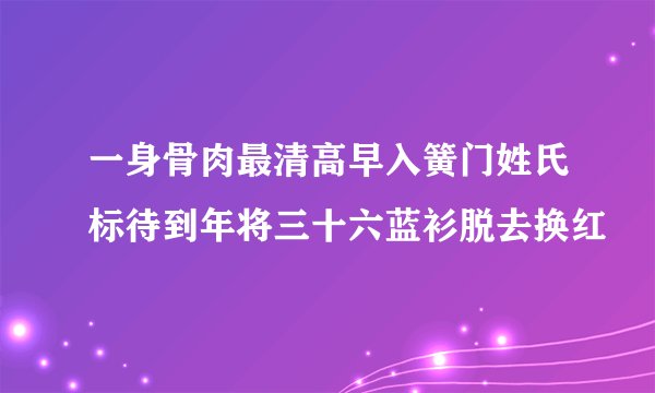 一身骨肉最清高早入簧门姓氏标待到年将三十六蓝衫脱去换红