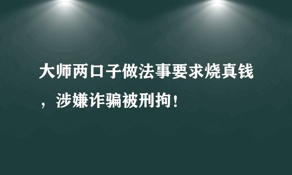大师两口子做法事要求烧真钱,涉嫌诈骗被刑拘!