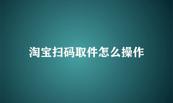 淘宝扫码取件怎么操作