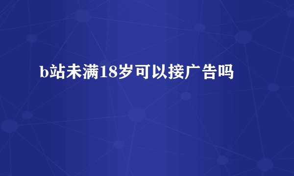b站未满18岁可以接广告吗