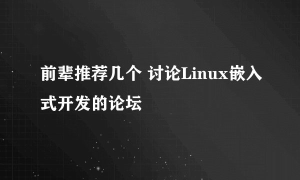 前辈推荐几个 讨论Linux嵌入式开发的论坛