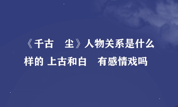 《千古玦尘》人物关系是什么样的 上古和白玦有感情戏吗
