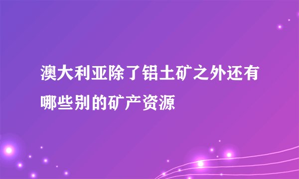澳大利亚除了铝土矿之外还有哪些别的矿产资源
