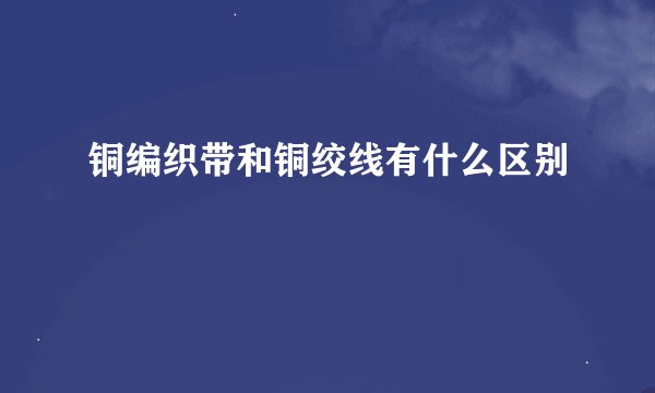 铜编织带和铜绞线有什么区别