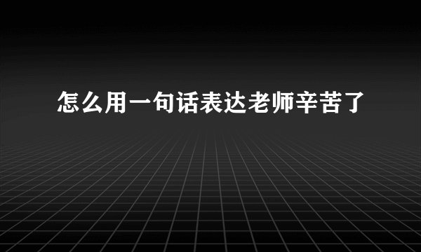 怎么用一句话表达老师辛苦了