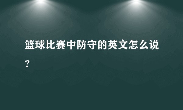 篮球比赛中防守的英文怎么说？