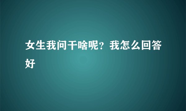 女生我问干啥呢？我怎么回答好