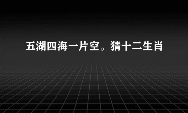 五湖四海一片空。猜十二生肖
