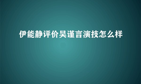 伊能静评价吴谨言演技怎么样