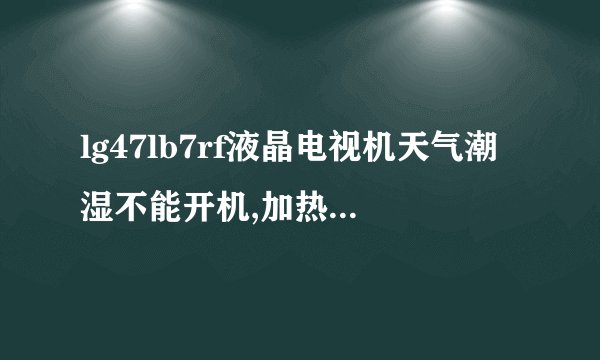 lg47lb7rf液晶电视机天气潮湿不能开机,加热后能开机