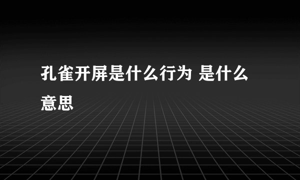 孔雀开屏是什么行为 是什么意思