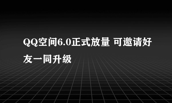 QQ空间6.0正式放量 可邀请好友一同升级