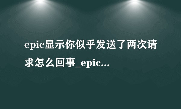 epic显示你似乎发送了两次请求怎么回事_epic显示你似乎发送了两次请求解决方法介绍