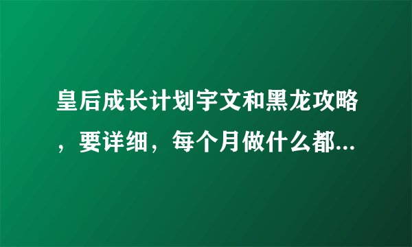 皇后成长计划宇文和黑龙攻略，要详细，每个月做什么都要列出来还有什么时候去宫里去见谁都列出来，一定确
