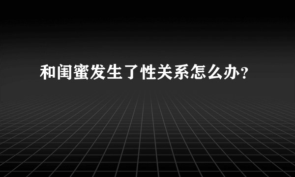 和闺蜜发生了性关系怎么办？
