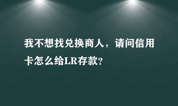 我不想找兑换商人，请问信用卡怎么给LR存款？