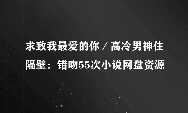 求致我最爱的你/高冷男神住隔壁:错吻55次小说网盘资源