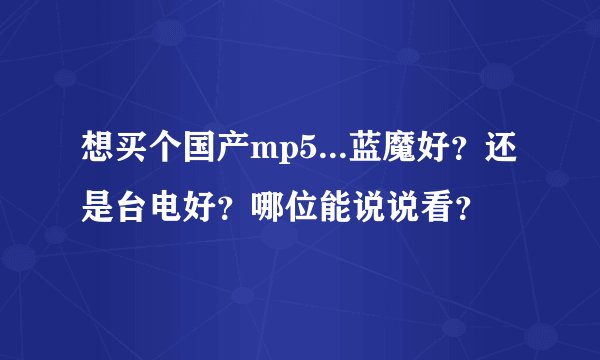 想买个国产mp5...蓝魔好？还是台电好？哪位能说说看？