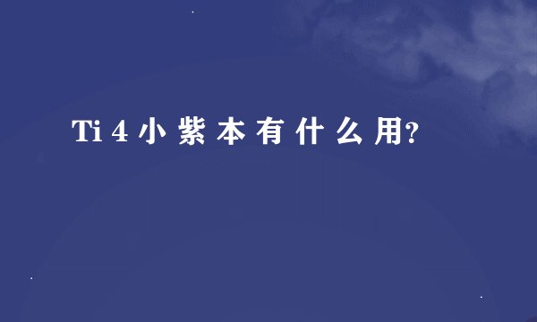 Ti 4 小 紫 本 有 什 么 用？