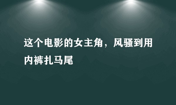 这个电影的女主角，风骚到用内裤扎马尾