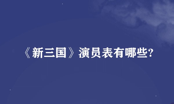 《新三国》演员表有哪些?