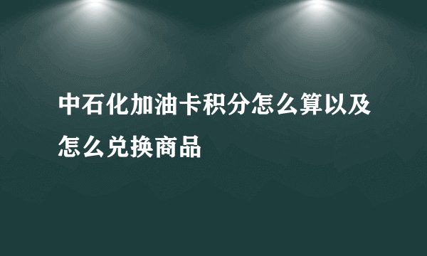 中石化加油卡积分怎么算以及怎么兑换商品