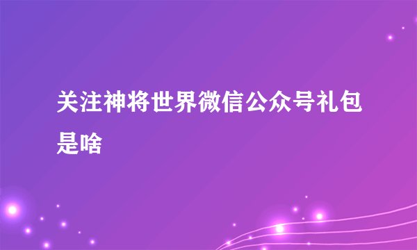 关注神将世界微信公众号礼包是啥