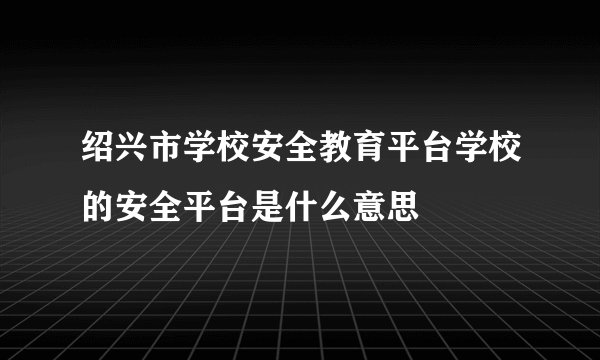 绍兴市学校安全教育平台学校的安全平台是什么意思