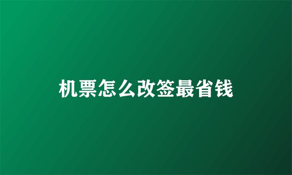 机票怎么改签最省钱