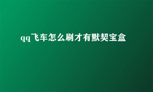 qq飞车怎么刷才有默契宝盒