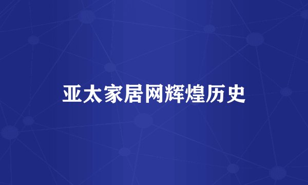 亚太家居网辉煌历史