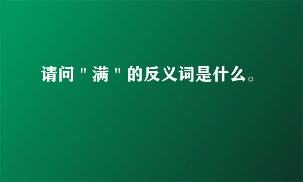 请问＂满＂的反义词是什么。
