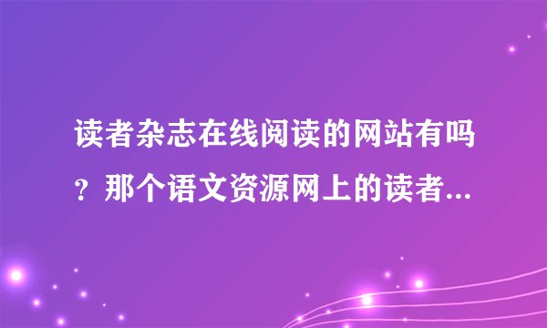读者杂志在线阅读的网站有吗？那个语文资源网上的读者内容全吗?