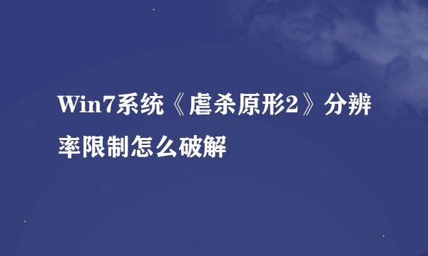 Win7系统《虐杀原形2》分辨率限制怎么破解