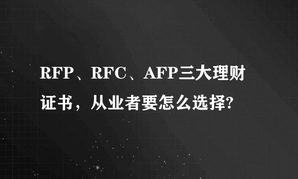 RFP、RFC、AFP三大理财证书，从业者要怎么选择?