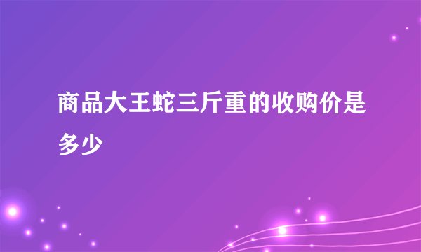 商品大王蛇三斤重的收购价是多少