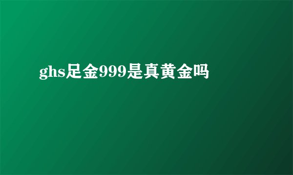 ghs足金999是真黄金吗