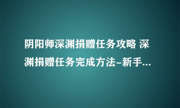 阴阳师深渊捐赠任务攻略 深渊捐赠任务完成方法-新手攻略-安族网