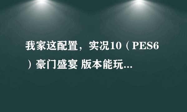 我家这配置，实况10（PES6）豪门盛宴 版本能玩吗？？？ 和 实况10（PES6）豪门盛宴的最新转会补丁！
