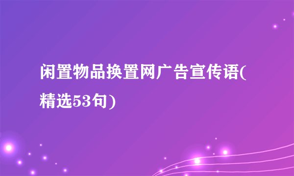 闲置物品换置网广告宣传语(精选53句)