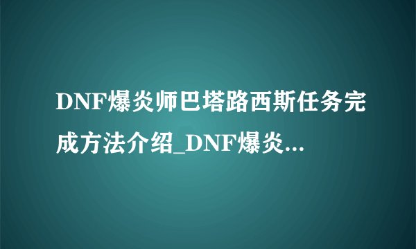 DNF爆炎师巴塔路西斯任务完成方法介绍_DNF爆炎师巴塔路西斯任务完成方法是什么