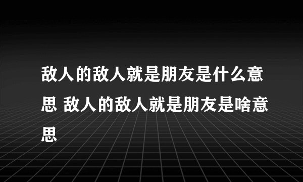 敌人的敌人就是朋友是什么意思 敌人的敌人就是朋友是啥意思