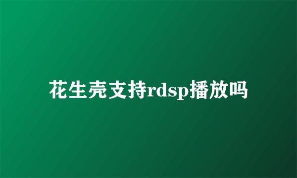 花生壳支持rdsp播放吗